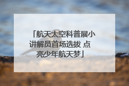 航天太空科普展小讲解员首场选拔 点亮少年航天梦