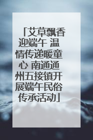 艾草飘香迎端午 温情传递暖童心 南通通州五接镇开展端午民俗传承活动