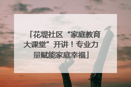 花堤社区“家庭教育大课堂”开讲！专业力量赋能家庭幸福