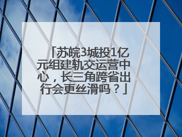 苏皖3城投1亿元组建轨交运营中心，长三角跨省出行会更丝滑吗？