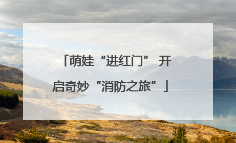 萌娃“进红门” 开启奇妙“消防之旅”