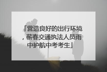 营造良好的出行环境，蕲春交通执法人员雨中护航中考考生