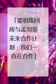 董明珠回应与孟羽童未来合作计划：我们一直在合作