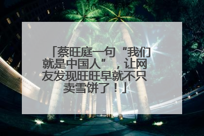 蔡旺庭一句“我们就是中国人”，让网友发现旺旺早就不只卖雪饼了！