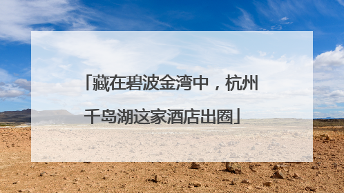 藏在碧波金湾中，杭州千岛湖这家酒店出圈