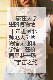 藏在大学里的博物馆｜走进河北师范大学博物馆天地科学馆：在校园里赴一场“宇宙之约”