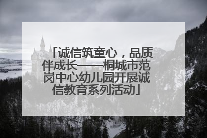 诚信筑童心，品质伴成长——桐城市范岗中心幼儿园开展诚信教育系列活动