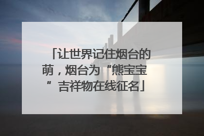 让世界记住烟台的萌，烟台为“熊宝宝”吉祥物在线征名