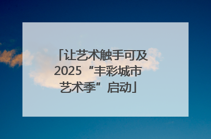 让艺术触手可及 2025“丰彩城市艺术季”启动