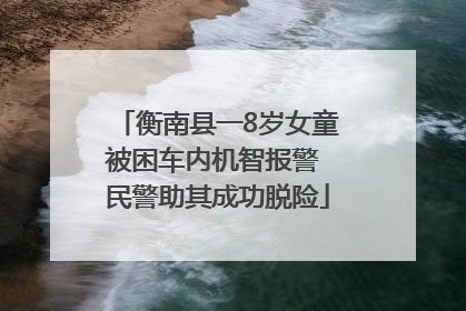 衡南县一8岁女童被困车内机智报警 民警助其成功脱险