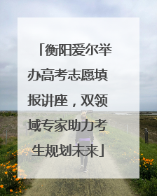 衡阳爱尔举办高考志愿填报讲座，双领域专家助力考生规划未来