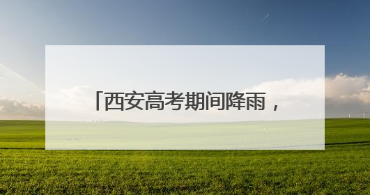西安高考期间降雨，具体时段区域公布