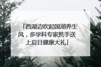 西湖边吹起国潮养生风，多学科专家携手送上夏日健康大礼
