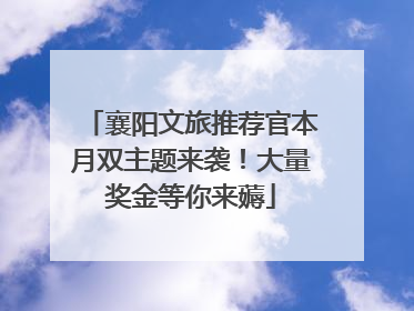 襄阳文旅推荐官本月双主题来袭！大量奖金等你来薅