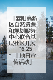 襄阳高新区自然资源和规划服务中心联合基层社区开展“6·25”土地日宣传活动