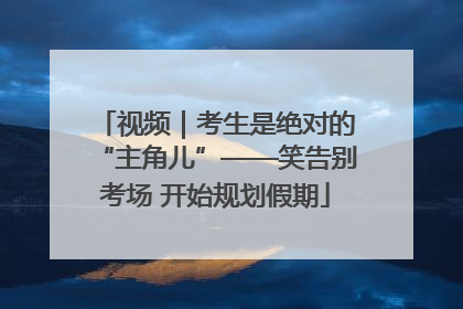 视频｜考生是绝对的“主角儿”——笑告别考场 开始规划假期