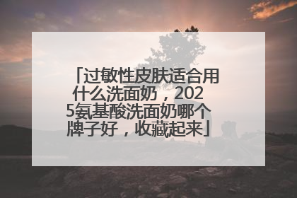 过敏性皮肤适合用什么洗面奶，2025氨基酸洗面奶哪个牌子好，收藏起来