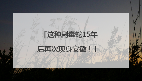 这种剧毒蛇15年后再次现身安徽！