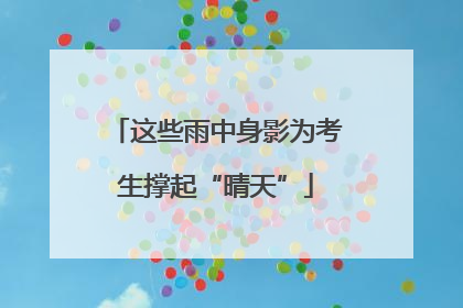 这些雨中身影为考生撑起“晴天”
