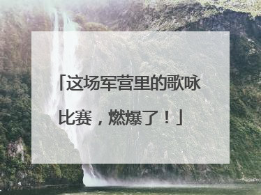 这场军营里的歌咏比赛，燃爆了！