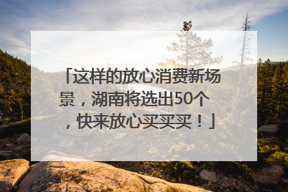 这样的放心消费新场景，湖南将选出50个，快来放心买买买！