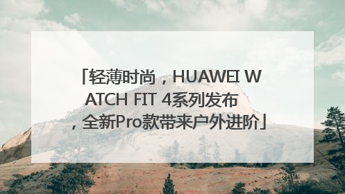 轻薄时尚，HUAWEI WATCH FIT 4系列发布，全新Pro款带来户外进阶