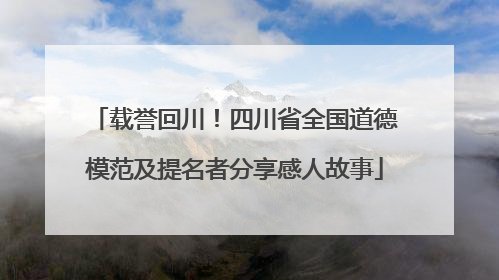 载誉回川！四川省全国道德模范及提名者分享感人故事