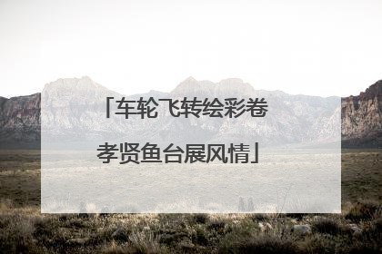 车轮飞转绘彩卷 孝贤鱼台展风情
