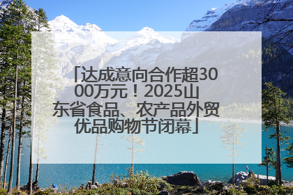达成意向合作超3000万元！2025山东省食品、农产品外贸优品购物节闭幕