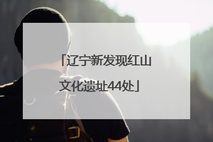 辽宁新发现红山文化遗址44处