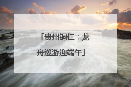 贵州铜仁：龙舟巡游迎端午