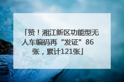赞！湘江新区功能型无人车编码再“发证”86张，累计121张