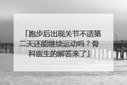 跑步后出现关节不适第二天还能继续运动吗？骨科医生的解答来了