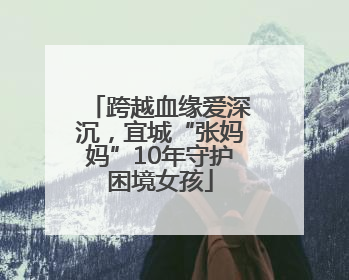 跨越血缘爱深沉，宜城“张妈妈”10年守护困境女孩