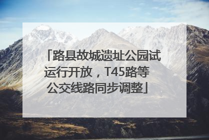 路县故城遗址公园试运行开放，T45路等公交线路同步调整