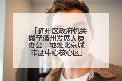 通州区政府机关搬至通州发展大厦办公，地处北京城市副中心核心区