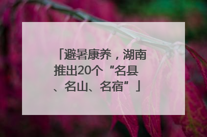 避暑康养，湖南推出20个“名县、名山、名宿”
