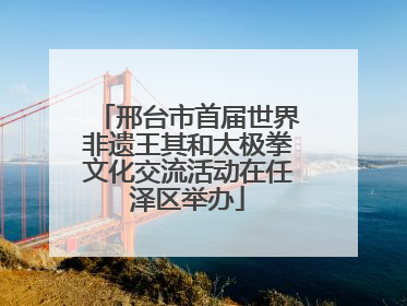 邢台市首届世界非遗王其和太极拳文化交流活动在任泽区举办