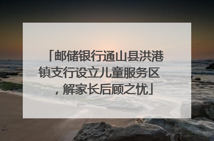 邮储银行通山县洪港镇支行设立儿童服务区，解家长后顾之忧