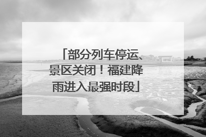 部分列车停运、景区关闭！福建降雨进入最强时段