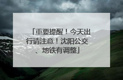 重要提醒！今天出行请注意！沈阳公交、地铁有调整