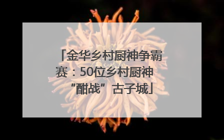 金华乡村厨神争霸赛：50位乡村厨神“酣战”古子城