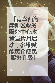 青岛西海岸新区政务服务中心政策宣传月启动，多维赋能惠企便民服务升级