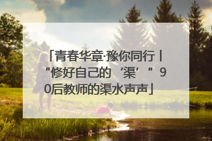 青春华章·豫你同行丨“修好自己的‘渠’”90后教师的渠水声声