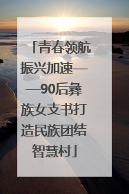 青春领航振兴加速——90后彝族女支书打造民族团结智慧村