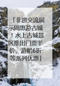 非遗交流展示周惠游古城！水上古城景区推出门票半价、游船6折等系列优惠