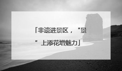 非遗进景区，“景”上添花增魅力