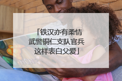 铁汉亦有柔情 武警铜仁支队官兵这样表白父爱