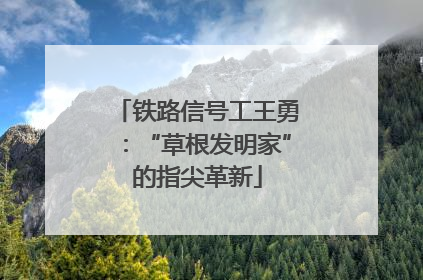 铁路信号工王勇：“草根发明家”的指尖革新