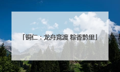 铜仁：龙舟竞渡 粽香黔里